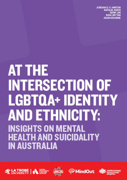 At the Intersection of LGBTQA+ Identity and Ethnicity: Insights on Mental Health and Suicidality in Australia Cover of 'At the intersection of LGBTQA+ Identity and Ethnicity: Insights on mental health and suicidality in Australia' by Jordan D. X. Hinton, Natalie Amos, Gene Lim, Kian Jin Tan and Adam Bourne, with the logos of ARCSHS at La Trobe, LGBTIQ+ Health Australia, MindOut and the Australian Government Department of Health and Aged Care.