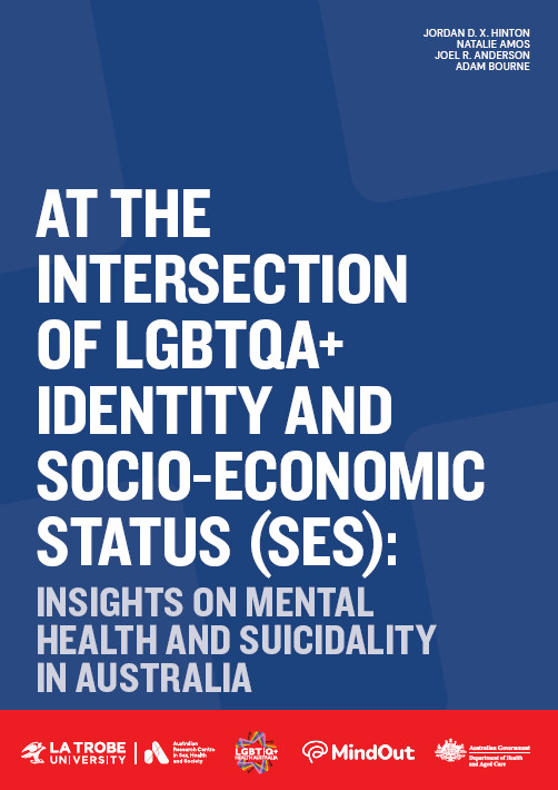 At the Intersection of LGBTQA+ Identity and Socio-Economic Status (SES): Insights on Mental Health and Suicidality in Australia Cover of 'At the intersection of LGBTQA+ Identity and Socio-economic Status: Insights on mental health and suicidality in Australia' by Jordan D. X. Hinton, Natalie Amos, Gene Lim, Kian Jin Tan and Adam Bourne, with the logos of ARCSHS at La Trobe, LGBTIQ+ Health Australia, MindOut and the Australian Government Department of Health and Aged Care.