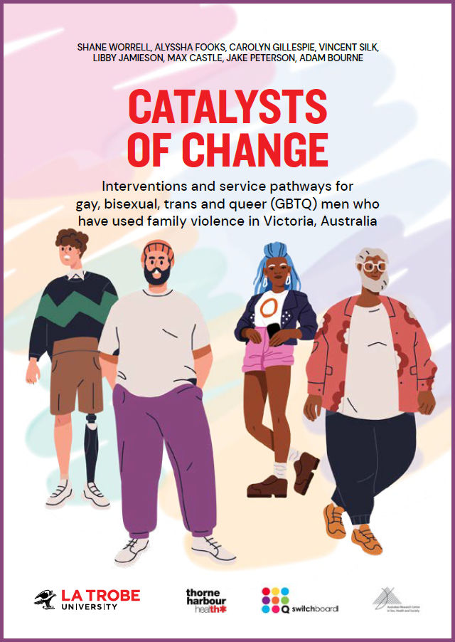 Front cover of 'Catalysts of Change: Interventions and service pathways for gay, bisexual, trans and queer (GBTQ) men who have used family violence in Victoria, Australia' by Shane Worrell, Alyssha Fooks, Carolyn Gillespie, Vincent Silk, Libby Jamieson, Max Castle, Jake Peterson and Adam Bourne, with logos of La Trobe University, Thorne Harbour Health, Switchboard and the Australian Research Centre in Sex, Health and Society, with a design of diverse cartoon men