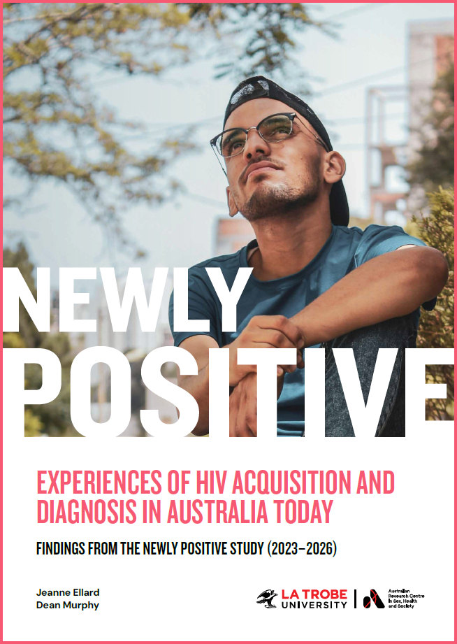 Newly Positive: Experiences of HIV acquisition and diagnosis in Australia today: Findings from the Newly Positive study (2023-2026) Cover of 'Newly Positive: Experiences of HIV acquisition and diagnosis in Australia today: Findings from the Newly Positive study (2023-2026) by Jeanne Ellard and Dean Murphy, with a photograph of a man with glasses and a backwards baseball cap sitting in an urban park.