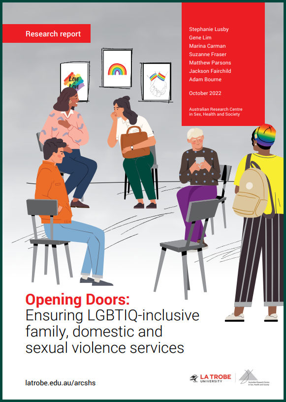 Front cover of 'Opening Doors: Ensuring LGBTIQ-inclusive family, domestic and sexual violence services: Research report', by Stephanie Lusby, Gene Lim, Marina Carman, Suzanne Fraser, Matthew Parsons, Jackson Fairchild and Adam Bourne, October 2022, Australian Research Centre in Sex, Health and Society at La Trobe University, with a design of diverse cartoon people sitting and standing around a circle of chairs with rainbow posters on the wall