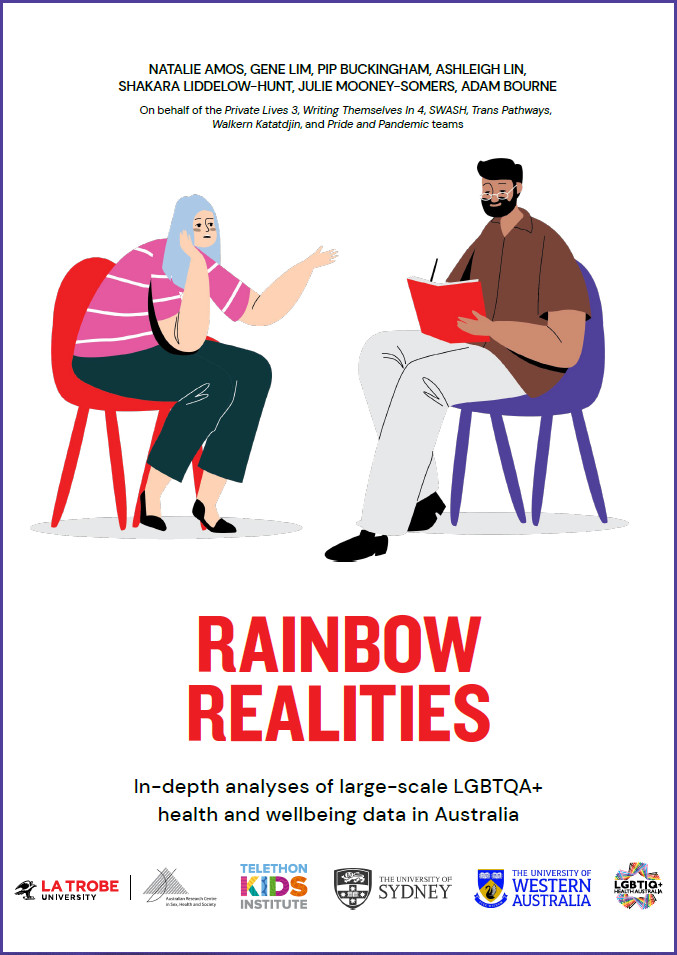 Text 'Rainbow Realities: In-depth analyses of large-scale LGBTQA+ health and wellbeing data in Australia, by Natalie Amos, Gene Lim, Pip Buckingham, Ashleigh Lin, Shakara Liddelow-Hunt, Julie Mooney-Somers and Adam Bourne, on behalf of the Private Lives 3, Writing Themselves In 4, SWASH, Trans Pathways, Walkern Katadjin and Pride and Pandemic teams' with the logos of La Trobe University, the Australian Research Centre in Sex, Health and Society, the Telethon Kids Institute, The University of Sydney, the University of Western Australia and LGBTIQ+ Health Australia, with a design of two seated people, one with blue hair and a pink top striped top looking depressed, talking and gesticulating to someone with glasses and a notebook