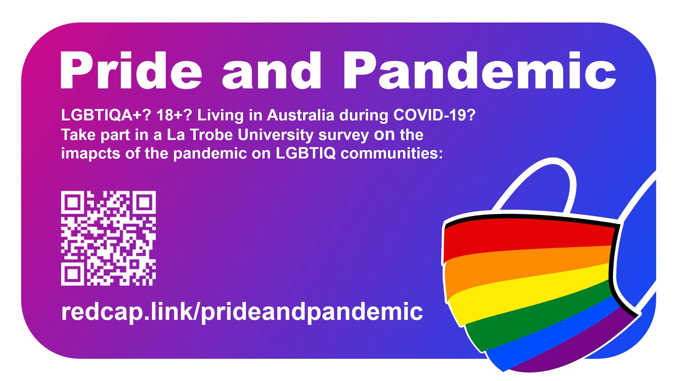 Text 'Pride and Pandemic - LGBTIQA+? 18+? Living in Australia during COVID-19? Take part in a La Trobe University study exploring the impacts of the pandemic on LGBTIQ communities - redcap.link/prideandpandemic' with a QR code and a graphic of a rainbow face mask, all on a purple-to-blue gradient background